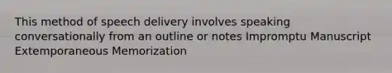 This method of speech delivery involves speaking conversationally from an outline or notes Impromptu Manuscript Extemporaneous Memorization