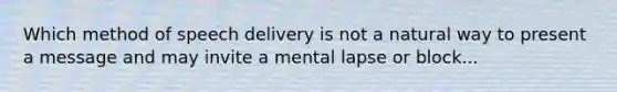 Which method of speech delivery is not a natural way to present a message and may invite a mental lapse or block...