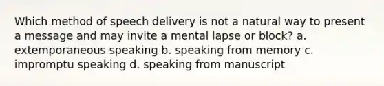 Which method of speech delivery is not a natural way to present a message and may invite a mental lapse or block? a. extemporaneous speaking b. speaking from memory c. impromptu speaking d. speaking from manuscript