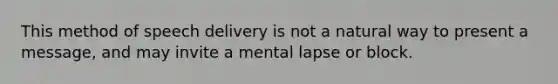 This method of speech delivery is not a natural way to present a message, and may invite a mental lapse or block.