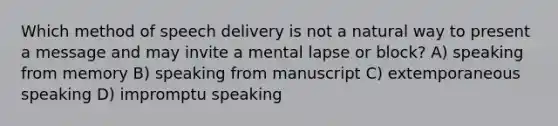 Which method of speech delivery is not a natural way to present a message and may invite a mental lapse or block? A) speaking from memory B) speaking from manuscript C) extemporaneous speaking D) impromptu speaking