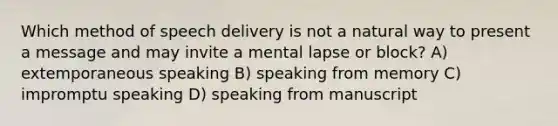 Which method of speech delivery is not a natural way to present a message and may invite a mental lapse or block? A) extemporaneous speaking B) speaking from memory C) impromptu speaking D) speaking from manuscript