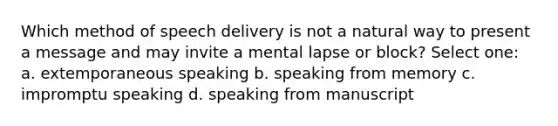 Which method of speech delivery is not a natural way to present a message and may invite a mental lapse or block? Select one: a. extemporaneous speaking b. speaking from memory c. impromptu speaking d. speaking from manuscript