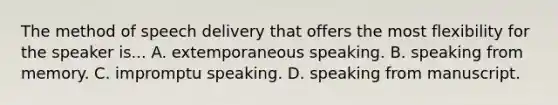 The method of speech delivery that offers the most flexibility for the speaker is... A. extemporaneous speaking. B. speaking from memory. C. impromptu speaking. D. speaking from manuscript.