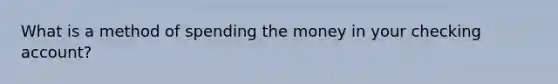 What is a method of spending the money in your checking account?