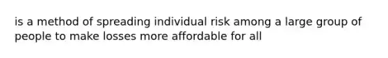 is a method of spreading individual risk among a large group of people to make losses more affordable for all