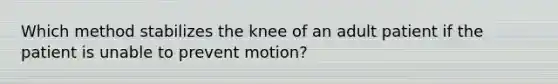 Which method stabilizes the knee of an adult patient if the patient is unable to prevent motion?