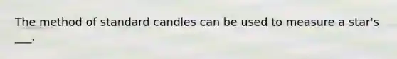 The method of standard candles can be used to measure a star's ___.