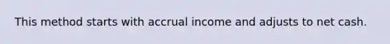 This method starts with accrual income and adjusts to net cash.