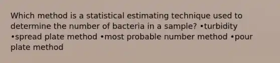 Which method is a statistical estimating technique used to determine the number of bacteria in a sample? •turbidity •spread plate method •most probable number method •pour plate method