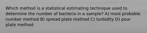 Which method is a statistical estimating technique used to determine the number of bacteria in a sample? A) most probable number method B) spread plate method C) turbidity D) pour plate method