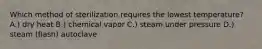 Which method of sterilization requires the lowest temperature? A.) dry heat B.) chemical vapor C.) steam under pressure D.) steam (flash) autoclave