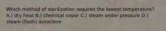 Which method of sterilization requires the lowest temperature? A.) dry heat B.) chemical vapor C.) steam under pressure D.) steam (flash) autoclave