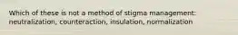 Which of these is not a method of stigma management: neutralization, counteraction, insulation, normalization