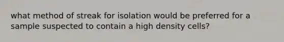 what method of streak for isolation would be preferred for a sample suspected to contain a high density cells?