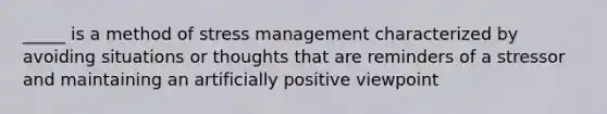 _____ is a method of stress management characterized by avoiding situations or thoughts that are reminders of a stressor and maintaining an artificially positive viewpoint