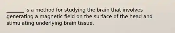 _______ is a method for studying the brain that involves generating a magnetic field on the surface of the head and stimulating underlying brain tissue.