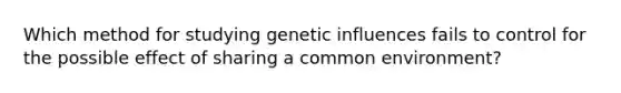 Which method for studying genetic influences fails to control for the possible effect of sharing a common environment?