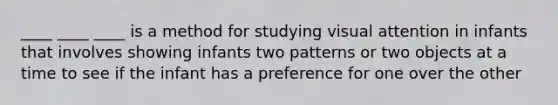 ____ ____ ____ is a method for studying visual attention in infants that involves showing infants two patterns or two objects at a time to see if the infant has a preference for one over the other