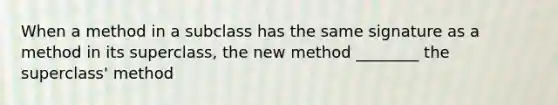 When a method in a subclass has the same signature as a method in its superclass, the new method ________ the superclass' method