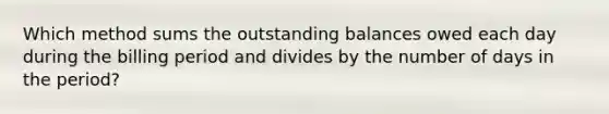 Which method sums the outstanding balances owed each day during the billing period and divides by the number of days in the​ period?