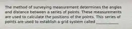 The method of surveying measurement determines the angles and distance between a series of points. These measurements are used to calculate the positions of the points. This series of points are used to establish a grid system called ____________