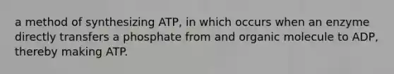 a method of synthesizing ATP, in which occurs when an enzyme directly transfers a phosphate from and organic molecule to ADP, thereby making ATP.