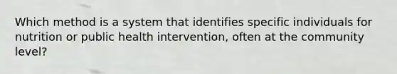 Which method is a system that identifies specific individuals for nutrition or public health intervention, often at the community level?