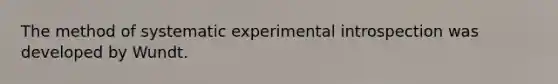 The method of systematic experimental introspection was developed by Wundt.