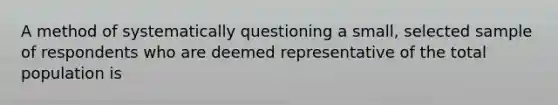 A method of systematically questioning a small, selected sample of respondents who are deemed representative of the total population is