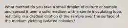 What method do you take a small droplet of culture or sample and spread it over a solid medium with a sterile inoculating loop, resulting in a gradual dilution of the sample over the surface of the medium yielding isolated colonies?