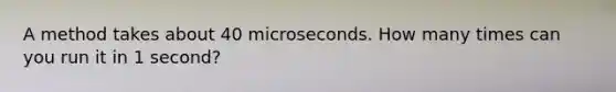 A method takes about 40 microseconds. How many times can you run it in 1 second?