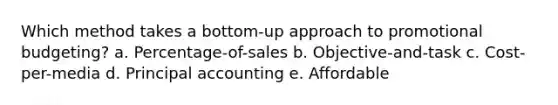 Which method takes a bottom-up approach to promotional budgeting? a. Percentage-of-sales b. Objective-and-task c. Cost-per-media d. Principal accounting e. Affordable