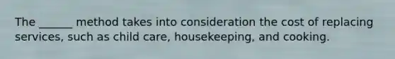The ______ method takes into consideration the cost of replacing services, such as child care, housekeeping, and cooking.
