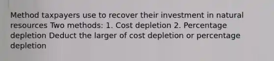 Method taxpayers use to recover their investment in <a href='https://www.questionai.com/knowledge/k6l1d2KrZr-natural-resources' class='anchor-knowledge'>natural resources</a> Two methods: 1. Cost depletion 2. Percentage depletion Deduct the larger of cost depletion or percentage depletion