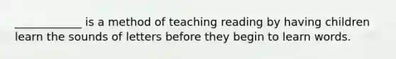 ____________ is a method of teaching reading by having children learn the sounds of letters before they begin to learn words.