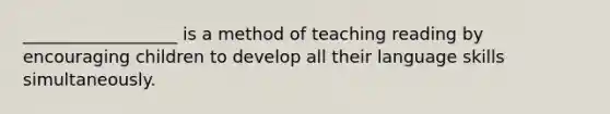 __________________ is a method of teaching reading by encouraging children to develop all their language skills simultaneously.