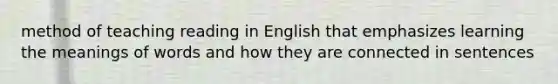 method of teaching reading in English that emphasizes learning the meanings of words and how they are connected in sentences