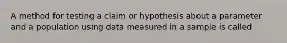 A method for testing a claim or hypothesis about a parameter and a population using data measured in a sample is called