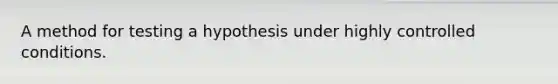 A method for testing a hypothesis under highly controlled conditions.