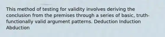 This method of testing for validity involves deriving the conclusion from the premises through a series of basic, truth-functionally valid argument patterns. Deduction Induction Abduction