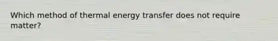 Which method of thermal energy transfer does not require matter?