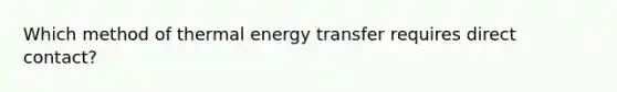 Which method of thermal energy transfer requires direct contact?