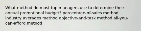 What method do most top managers use to determine their annual promotional budget? percentage-of-sales method industry averages method objective-and-task method all-you-can-afford method