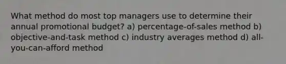 What method do most top managers use to determine their annual promotional budget? a) percentage-of-sales method b) objective-and-task method c) industry averages method d) all-you-can-afford method