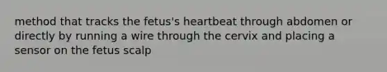 method that tracks the fetus's heartbeat through abdomen or directly by running a wire through the cervix and placing a sensor on the fetus scalp