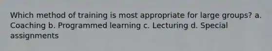 Which method of training is most appropriate for large groups? a. Coaching b. Programmed learning c. Lecturing d. Special assignments