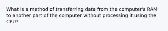 What is a method of transferring data from the computer's RAM to another part of the computer without processing it using the CPU?