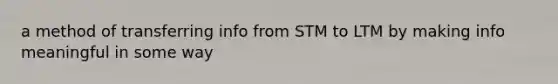 a method of transferring info from STM to LTM by making info meaningful in some way