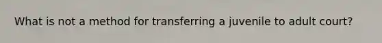 What is not a method for transferring a juvenile to adult court?